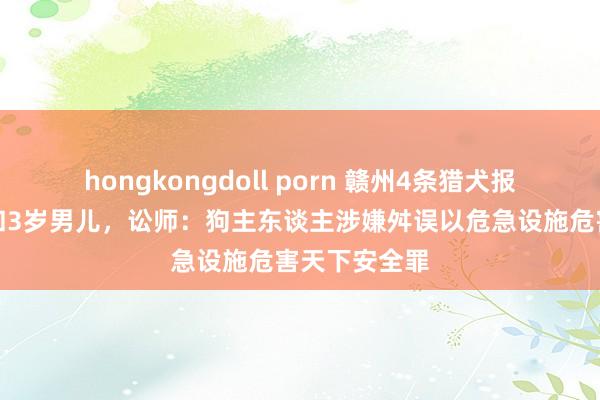 hongkongdoll porn 赣州4条猎犬报复撕咬女子和3岁男儿，讼师：狗主东谈主涉嫌舛误以危急设施危害天下安全罪