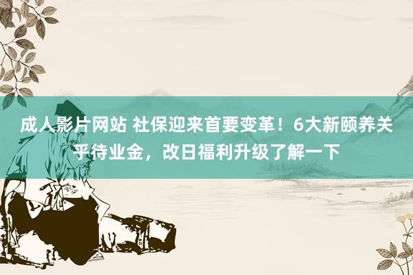 成人影片网站 社保迎来首要变革！6大新颐养关乎待业金，改日福利升级了解一下