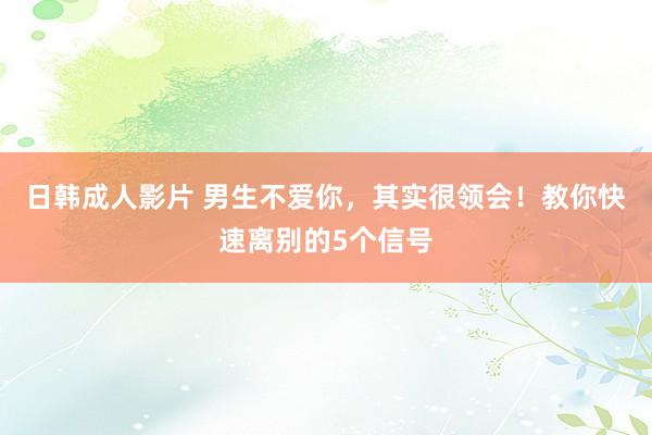 日韩成人影片 男生不爱你，其实很领会！教你快速离别的5个信号