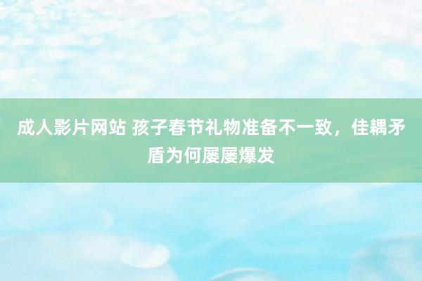 成人影片网站 孩子春节礼物准备不一致，佳耦矛盾为何屡屡爆发