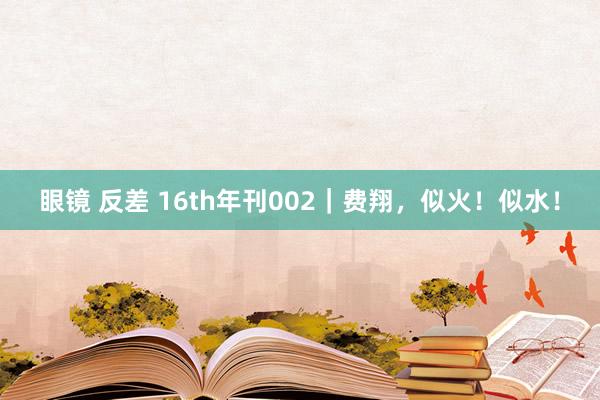 眼镜 反差 16th年刊002｜费翔，似火！似水！