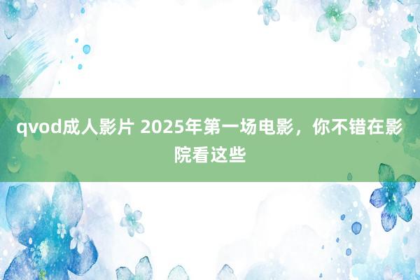 qvod成人影片 2025年第一场电影，你不错在影院看这些