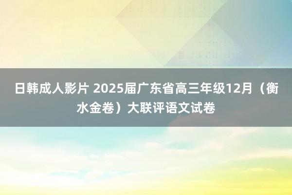 日韩成人影片 2025届广东省高三年级12月（衡水金卷）大联评语文试卷