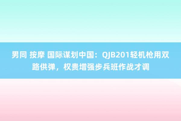 男同 按摩 国际谋划中国：QJB201轻机枪用双路供弹，权贵增强步兵班作战才调