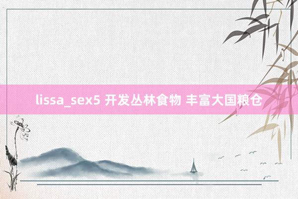 lissa_sex5 开发丛林食物 丰富大国粮仓