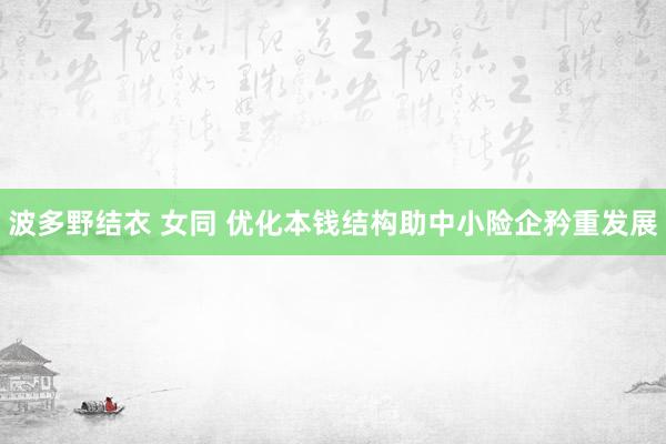 波多野结衣 女同 优化本钱结构助中小险企矜重发展