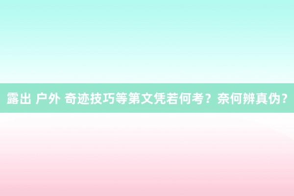 露出 户外 奇迹技巧等第文凭若何考？奈何辨真伪？