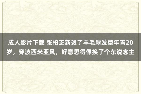 成人影片下载 张柏芝新烫了羊毛鬈发型年青20岁，穿波西米亚风，好意思得像换了个东说念主