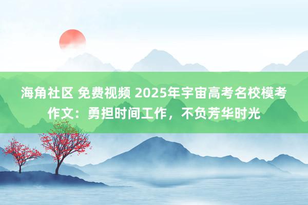 海角社区 免费视频 2025年宇宙高考名校模考作文：勇担时间工作，不负芳华时光