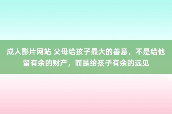 成人影片网站 父母给孩子最大的善意，不是给他留有余的财产，而是给孩子有余的远见