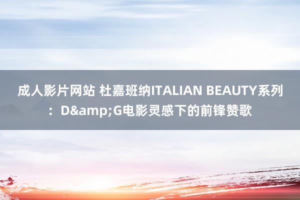 成人影片网站 杜嘉班纳ITALIAN BEAUTY系列：D&G电影灵感下的前锋赞歌