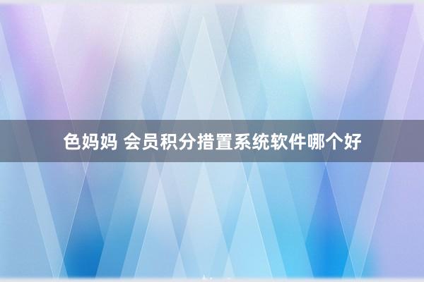 色妈妈 会员积分措置系统软件哪个好