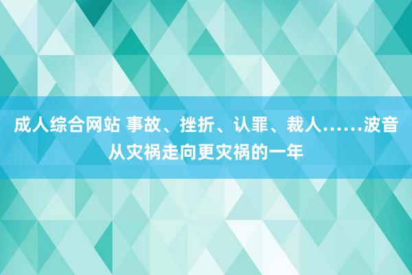 成人综合网站 事故、挫折、认罪、裁人……波音从灾祸走向更灾祸的一年