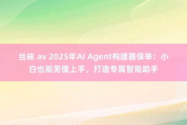 丝袜 av 2025年AI Agent构建器保举：小白也能芜俚上手，打造专属智能助手