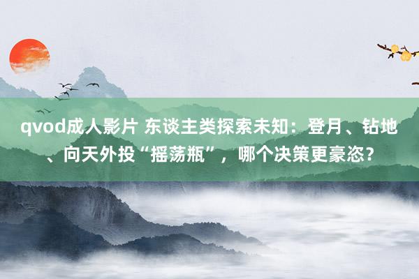 qvod成人影片 东谈主类探索未知：登月、钻地、向天外投“摇荡瓶”，哪个决策更豪恣？