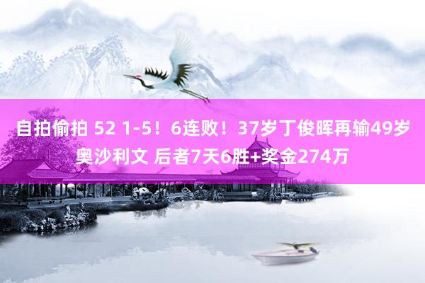 自拍偷拍 52 1-5！6连败！37岁丁俊晖再输49岁奥沙利文 后者7天6胜+奖金274万