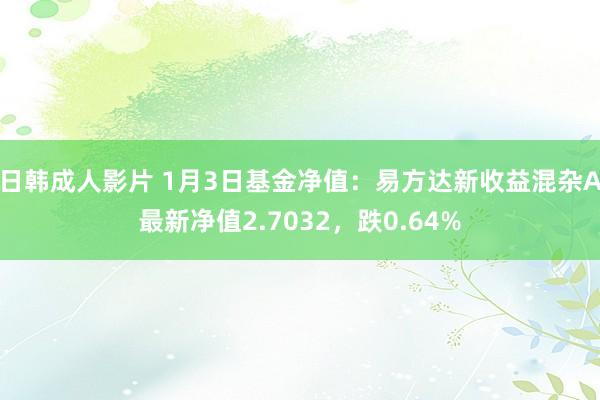 日韩成人影片 1月3日基金净值：易方达新收益混杂A最新净值2.7032，跌0.64%