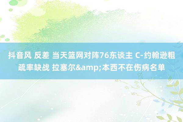 抖音风 反差 当天篮网对阵76东谈主 C-约翰逊粗疏率缺战 拉塞尔&本西不在伤病名单