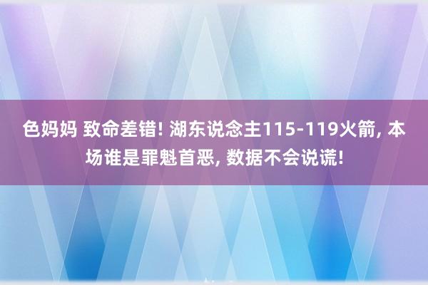 色妈妈 致命差错! 湖东说念主115-119火箭， 本场谁是罪魁首恶， 数据不会说谎!