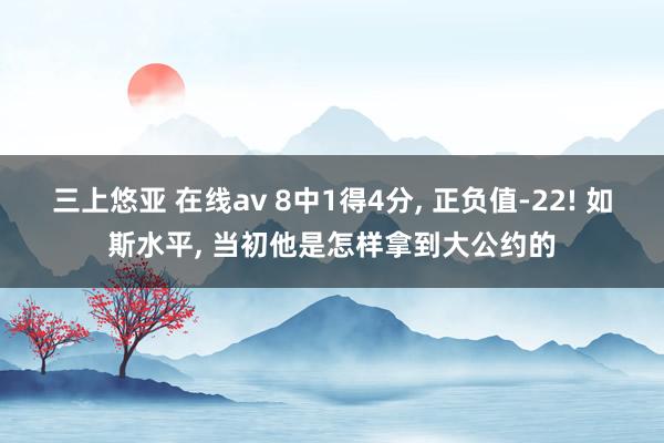 三上悠亚 在线av 8中1得4分， 正负值-22! 如斯水平， 当初他是怎样拿到大公约的