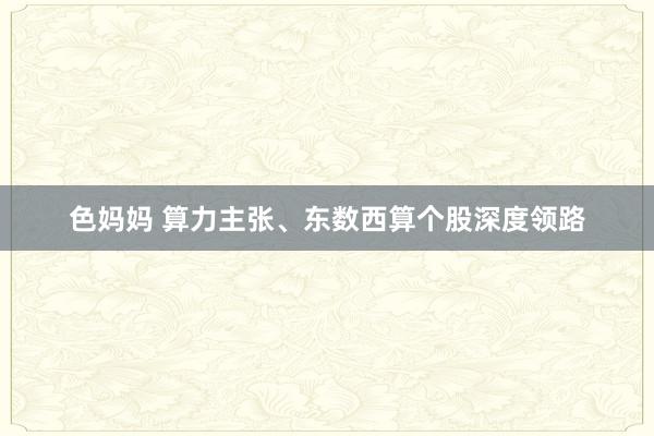 色妈妈 算力主张、东数西算个股深度领路