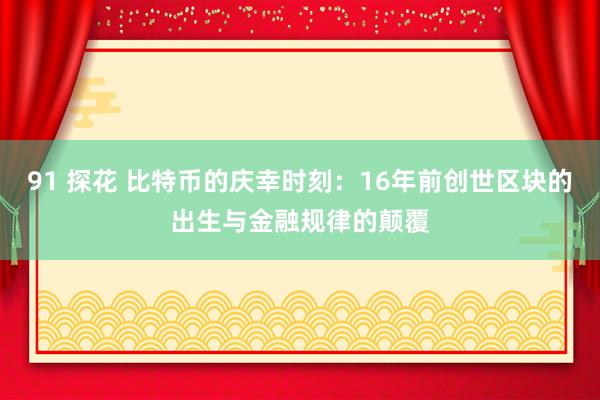 91 探花 比特币的庆幸时刻：16年前创世区块的出生与金融规律的颠覆