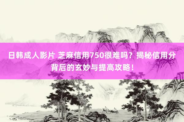 日韩成人影片 芝麻信用750很难吗？揭秘信用分背后的玄妙与提高攻略！