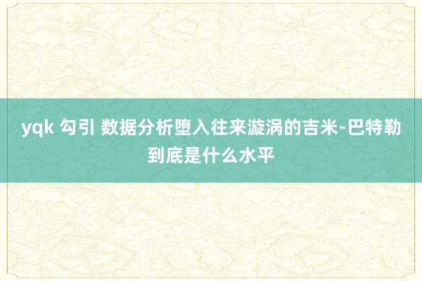 yqk 勾引 数据分析堕入往来漩涡的吉米-巴特勒到底是什么水平