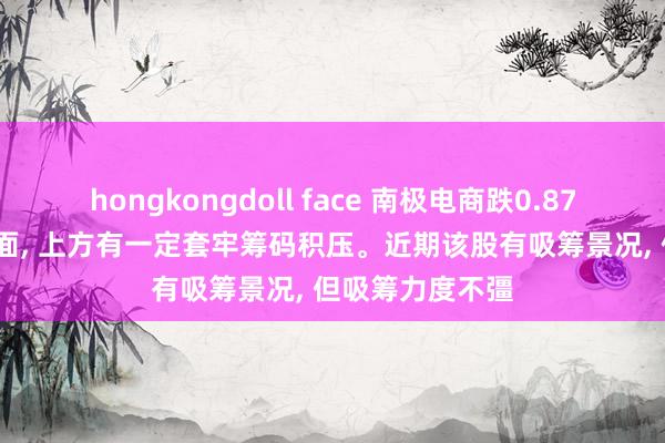 hongkongdoll face 南极电商跌0.87%， 中期趋势方面， 上方有一定套牢筹码积压。近期该股有吸筹景况， 但吸筹力度不彊