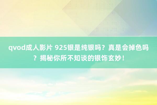 qvod成人影片 925银是纯银吗？真是会掉色吗？揭秘你所不知谈的银饰玄妙！