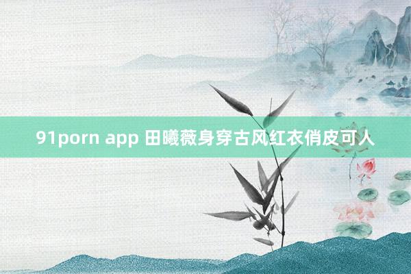 91porn app 田曦薇身穿古风红衣俏皮可人