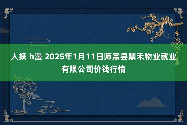 人妖 h漫 2025年1月11日师宗县鼎禾物业就业有限公司价钱行情