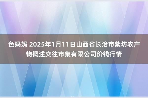 色妈妈 2025年1月11日山西省长治市紫坊农产物概述交往市集有限公司价钱行情