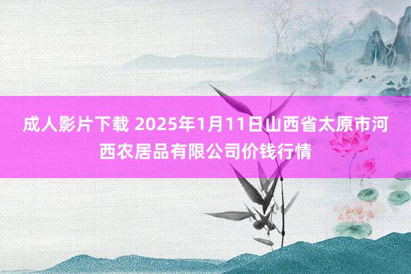 成人影片下载 2025年1月11日山西省太原市河西农居品有限公司价钱行情