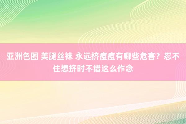 亚洲色图 美腿丝袜 永远挤痘痘有哪些危害？忍不住想挤时不错这么作念