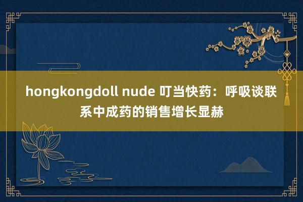 hongkongdoll nude 叮当快药：呼吸谈联系中成药的销售增长显赫