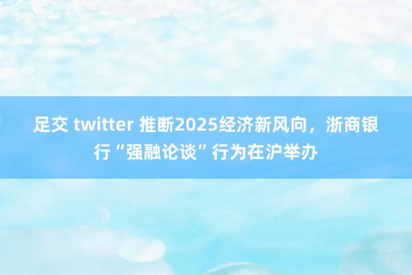 足交 twitter 推断2025经济新风向，浙商银行“强融论谈”行为在沪举办