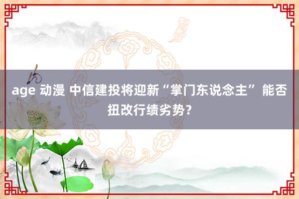 age 动漫 中信建投将迎新“掌门东说念主” 能否扭改行绩劣势？