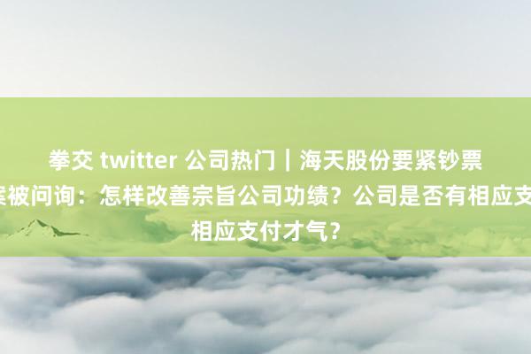 拳交 twitter 公司热门｜海天股份要紧钞票购买预案被问询：怎样改善宗旨公司功绩？公司是否有相应支付才气？