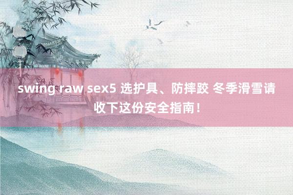 swing raw sex5 选护具、防摔跤 冬季滑雪请收下这份安全指南！