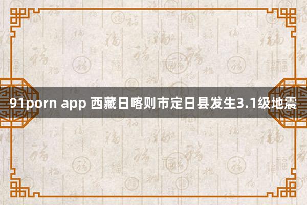 91porn app 西藏日喀则市定日县发生3.1级地震