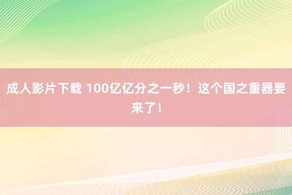 成人影片下载 100亿亿分之一秒！这个国之重器要来了！