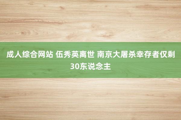 成人综合网站 伍秀英离世 南京大屠杀幸存者仅剩30东说念主