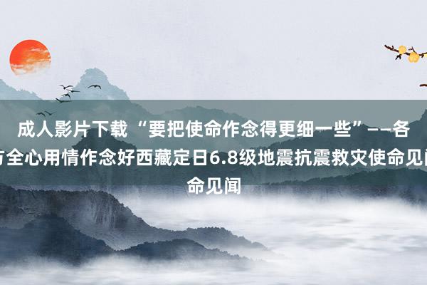 成人影片下载 “要把使命作念得更细一些”——各方全心用情作念好西藏定日6.8级地震抗震救灾使命见闻