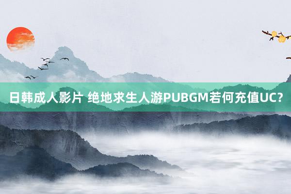 日韩成人影片 绝地求生人游PUBGM若何充值UC？