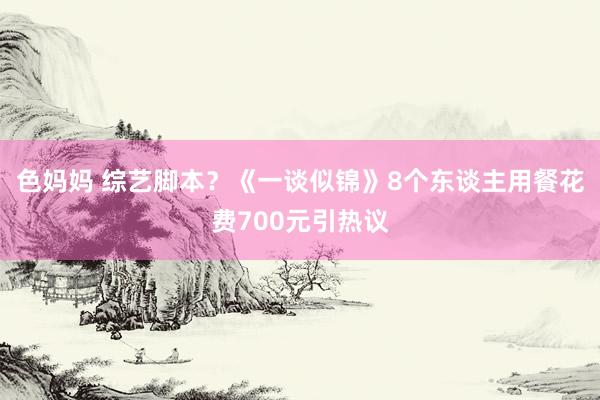 色妈妈 综艺脚本？《一谈似锦》8个东谈主用餐花费700元引热议