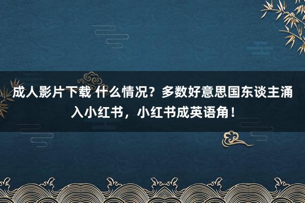 成人影片下载 什么情况？多数好意思国东谈主涌入小红书，小红书成英语角！