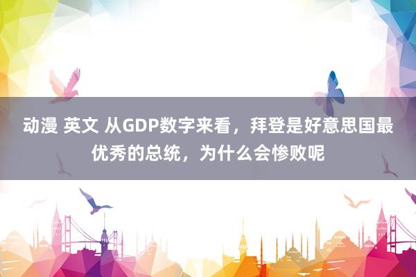 动漫 英文 从GDP数字来看，拜登是好意思国最优秀的总统，为什么会惨败呢