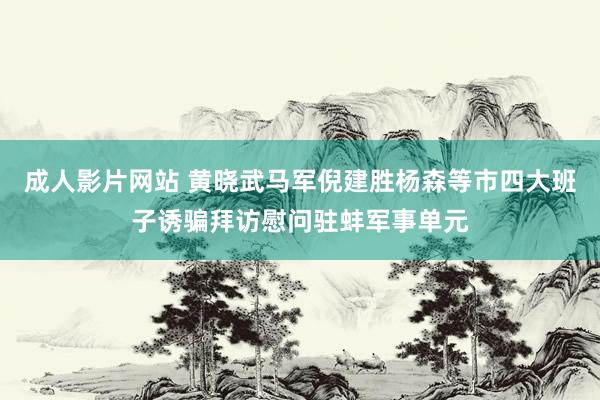 成人影片网站 黄晓武马军倪建胜杨森等市四大班子诱骗拜访慰问驻蚌军事单元