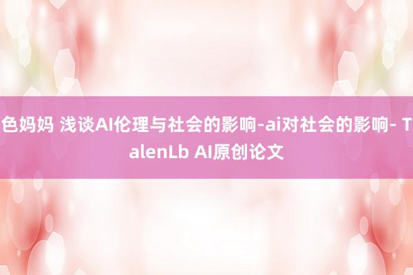 色妈妈 浅谈AI伦理与社会的影响-ai对社会的影响- TalenLb AI原创论文